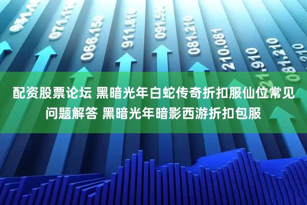 配资股票论坛 黑暗光年白蛇传奇折扣服仙位常见问题解答 黑暗光年暗影西游折扣包服