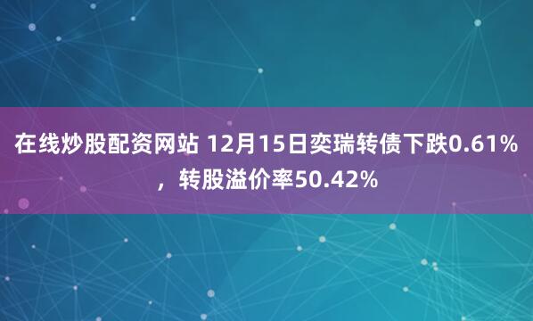 在线炒股配资网站 12月15日奕瑞转债下跌0.61%，转股溢价率50.42%