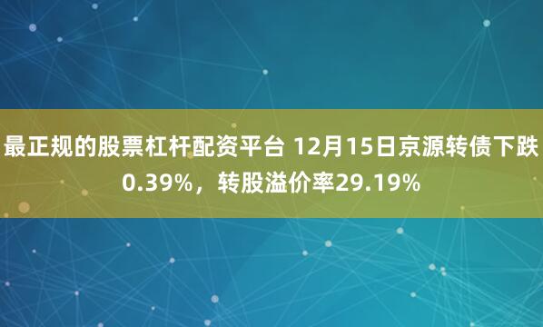最正规的股票杠杆配资平台 12月15日京源转债下跌0.39%，转股溢价率29.19%
