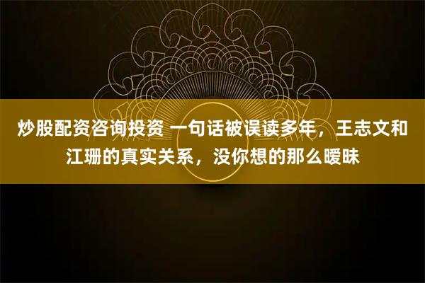 炒股配资咨询投资 一句话被误读多年，王志文和江珊的真实关系，没你想的那么暧昧
