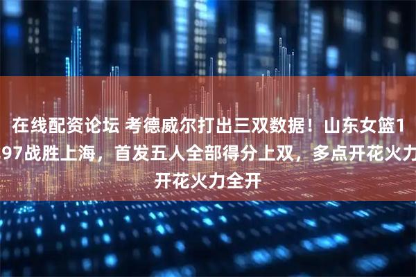 在线配资论坛 考德威尔打出三双数据！山东女篮100比97战胜上海，首发五人全部得分上双，多点开花火力全开