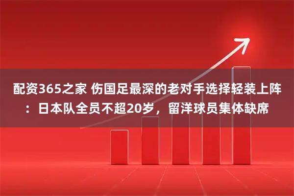 配资365之家 伤国足最深的老对手选择轻装上阵:日本队全员不超20岁,留洋球员集体缺席