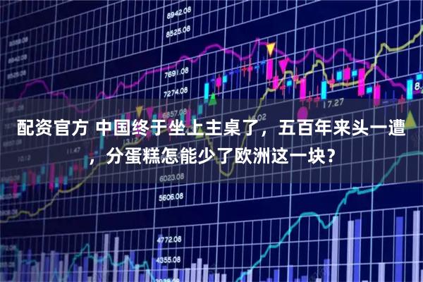 配资官方 中国终于坐上主桌了，五百年来头一遭，分蛋糕怎能少了欧洲这一块？