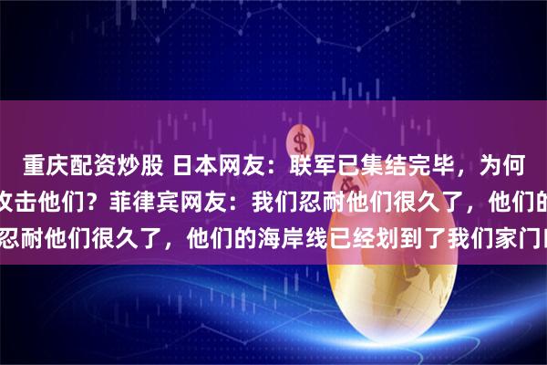 重庆配资炒股 日本网友：联军已集结完毕，为何中国人仍在幻想无人敢攻击他们？菲律宾网友：我们忍耐他们很久了，他们的海岸线已经划到了我们家门口！