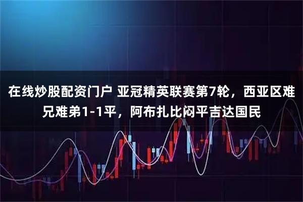 在线炒股配资门户 亚冠精英联赛第7轮，西亚区难兄难弟1-1平，阿布扎比闷平吉达国民