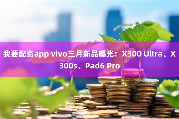 我要配资app vivo三月新品曝光：X300 Ultra、X300s、Pad6 Pro