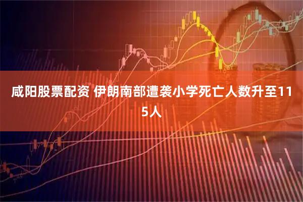 咸阳股票配资 伊朗南部遭袭小学死亡人数升至115人