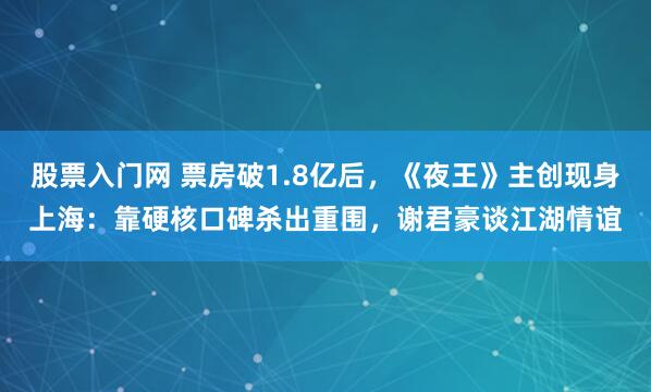 股票入门网 票房破1.8亿后，《夜王》主创现身上海：靠硬核口碑杀出重围，谢君豪谈江湖情谊