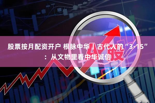 股票按月配资开户 根脉中华丨古代人的“3·15”:从文物里看中华诚信