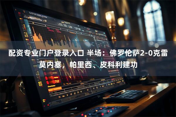 配资专业门户登录入口 半场：佛罗伦萨2-0克雷莫内塞，帕里西、皮科利建功