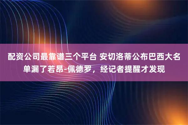 配资公司最靠谱三个平台 安切洛蒂公布巴西大名单漏了若昂-佩德罗，经记者提醒才发现