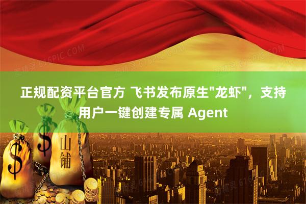 正规配资平台官方 飞书发布原生"龙虾"，支持用户一键创建专属 Agent