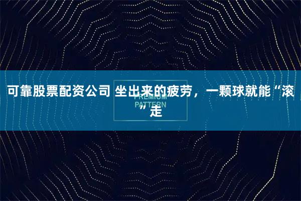 可靠股票配资公司 坐出来的疲劳，一颗球就能“滚”走