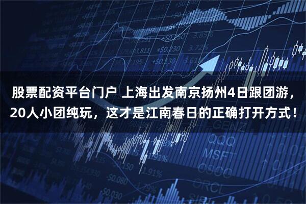 股票配资平台门户 上海出发南京扬州4日跟团游，20人小团纯玩，这才是江南春日的正确打开方式！