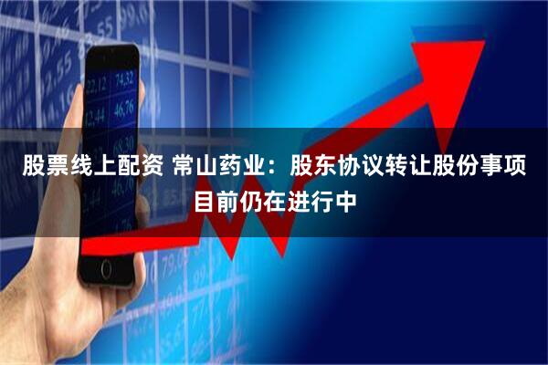 股票线上配资 常山药业：股东协议转让股份事项目前仍在进行中