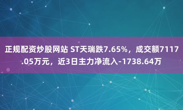 正规配资炒股网站 ST天瑞跌7.65%，成交额7117.05万元，近3日主力净流入-1738.64万