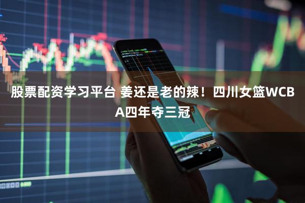 股票配资学习平台 姜还是老的辣!四川女篮WCBA四年夺三冠