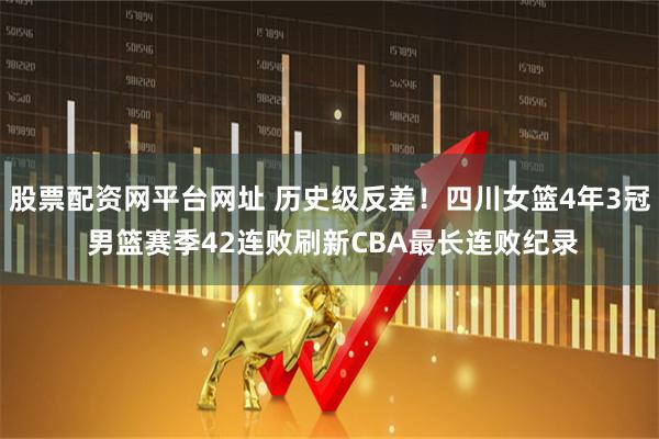 股票配资网平台网址 历史级反差！四川女篮4年3冠 男篮赛季42连败刷新CBA最长连败纪录