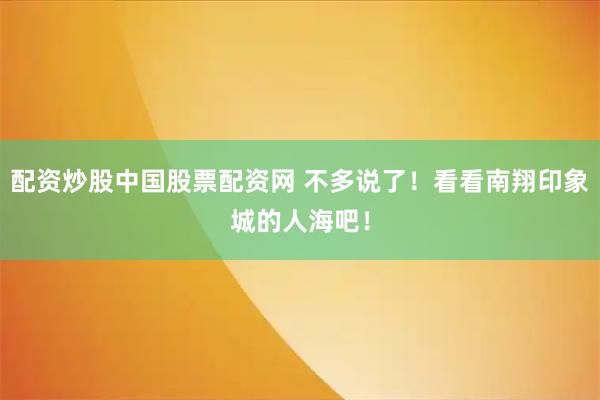 配资炒股中国股票配资网 不多说了!看看南翔印象城的人海吧!