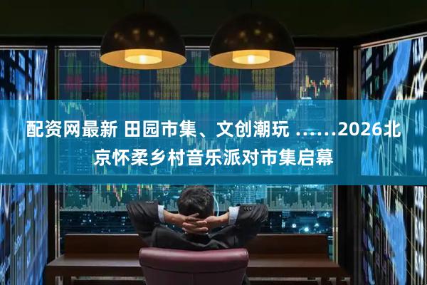 配资网最新 田园市集、文创潮玩 ……2026北京怀柔乡村音乐派对市集启幕