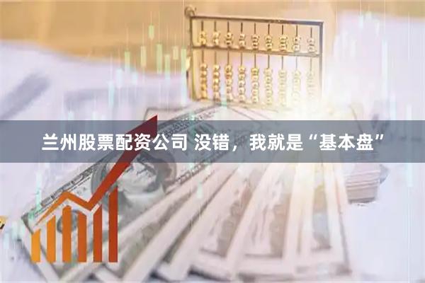 兰州股票配资公司 没错，我就是“基本盘”