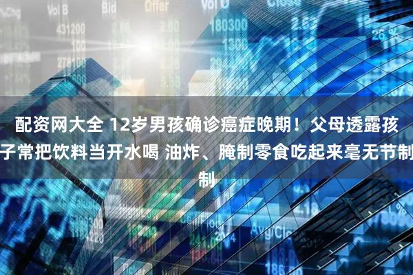 配资网大全 12岁男孩确诊癌症晚期！父母透露孩子常把饮料当开水喝 油炸、腌制零食吃起来毫无节制