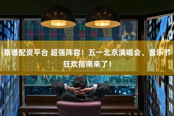靠谱配资平台 超强阵容！五一北京演唱会、音乐节狂欢指南来了！