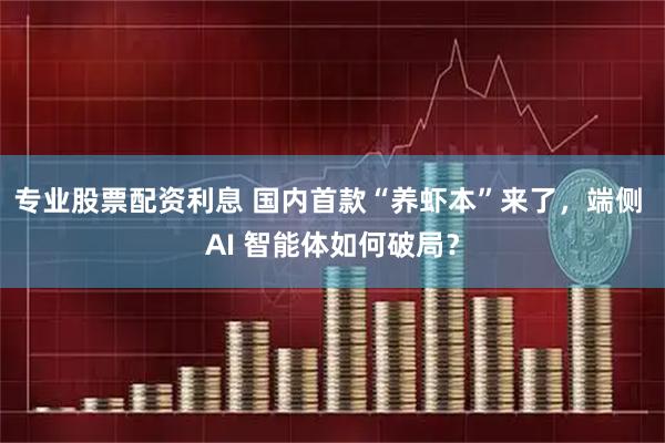 专业股票配资利息 国内首款“养虾本”来了，端侧 AI 智能体如何破局？